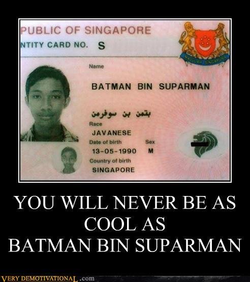 Awesome Name. Police: Whats your name sir? Him: Batman. Police: ..seriously kid, whats your name? Him: I AM THE GOD DAMNED BATMAN!. shrill' j'. BATMAN BIN M. JA