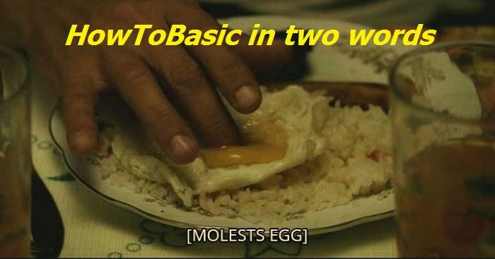 Eggs, man. Eggs. Eggs, man. Eggs.. HowToBasic is a youtube channel, devoted to bring enjoyment through helpful advices, and detailed tutorials on how to get around things that e