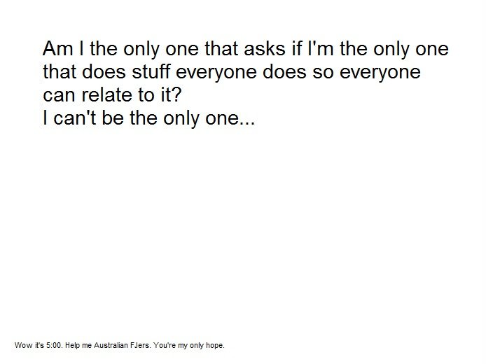 I can't be the only one I can't be the only one. making fun of this: /funny_pictures/3082357/am+i+the+only+one/ Seriously Australians. I know you're out there.. Am I the only one that