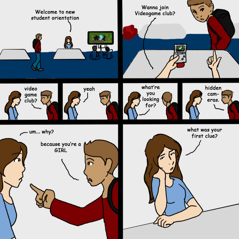 I get this a lot I get this a lot. I had to man the desk for Videogame club for new-student orientation. I had about six people point out that I'm a girl.<br /> two more w