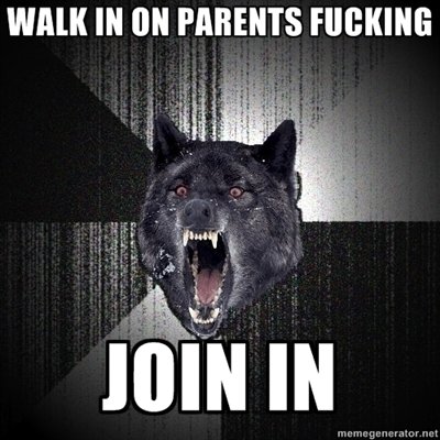 Insanity wolf. Based on a true story. But it wasn't my parents it was yours...and I didn't join in I just killed them.. WALK IN " PARENTS