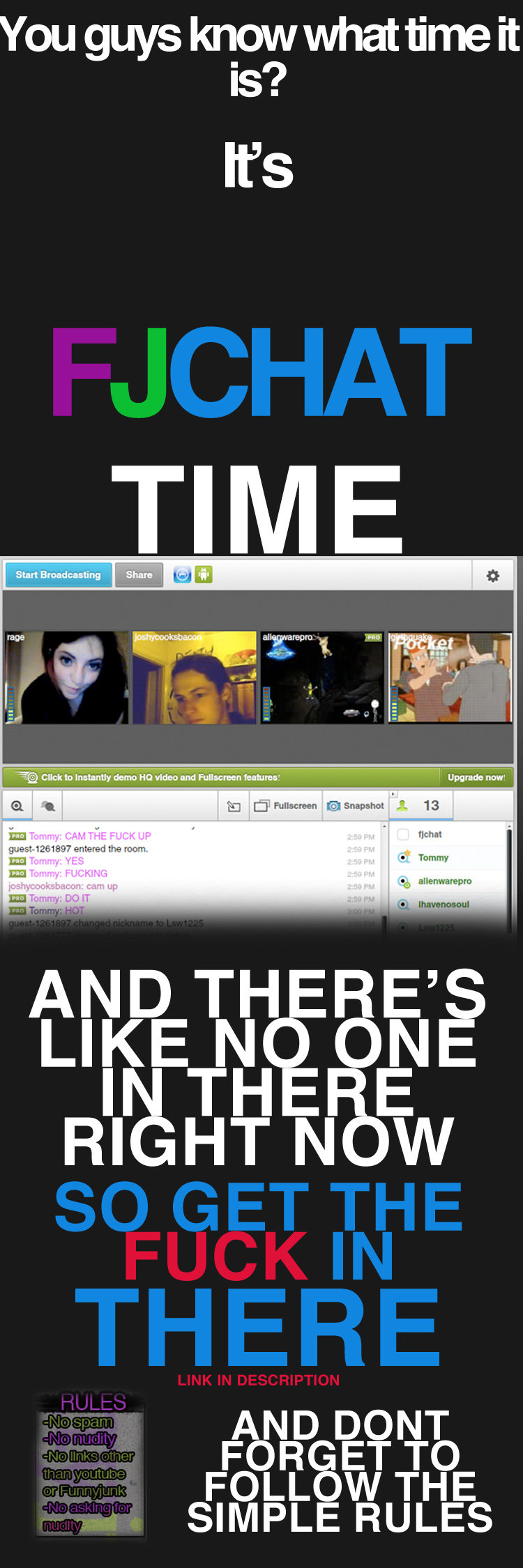 It's that time again. . . It's that time again. . .. LETS GET THIS UP TO 300+ PEOPLE tinychat.com/fjchat REMINDER TO MODS: IF YOU DON'T BAN ACCORDING TO THE RULES. I WILL REMOVE YOU.. Yo
