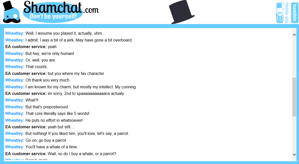 More ShamChat. +5 = more. Mrloki be yourself! iii This is a conversation between Wheaties and , EA customer service. EA customer service: you Wheatley: Hello! W