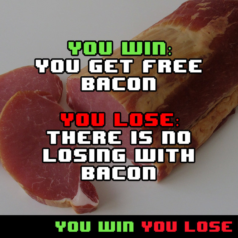 You Win You Lose Comp. Sauce is youwinyoulose.co/. THE HSKIETH THHEE "n" I] NIH FEE 'WTEF' HEII' n' VIII.. Actually you CAN lose with bacon. Never said it was real delicious bacon. It could be Veggie bacon or even turkey bacon, both of which are inferior to real baco