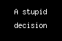 A stupid decision