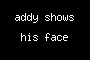addy shows his face