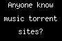 Anyone know music torrent sites?