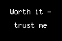 Worth it - trust me