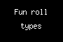 Fun roll types