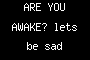 ARE YOU AWAKE? lets be sad together