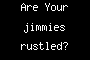Are Your jimmies rustled?