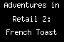 Adventures in Retail 2: French Toast