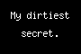 My dirtiest secret.