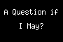 A Question if I May?