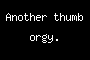 Another thumb orgy.