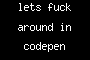 lets fuck around in codepen