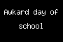 Awkard day of school