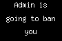 Admin is going to ban you