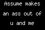 Assume makes an ass out of u and me