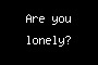 Are you lonely?