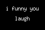 i funny you laugh