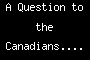 A Question to the Canadians....