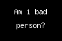 Am i bad person?