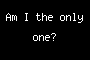 Am I the only one?