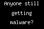 Anyone still getting malware?