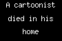 A cartoonist died in his home today....