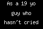 As a 19 yo guy who hasn't cried for year