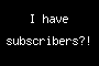 I have subscribers?!