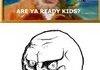 Are ya ready kids?