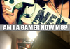 AM I A GAMER NOW M8