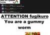 ATTN fugikuro: You are a gummy worm.